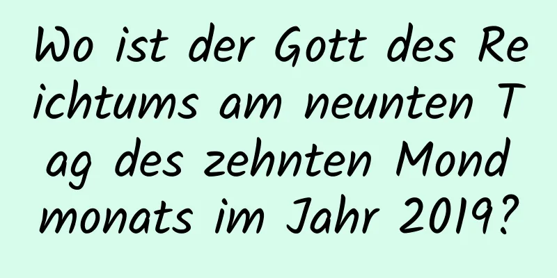 Wo ist der Gott des Reichtums am neunten Tag des zehnten Mondmonats im Jahr 2019?