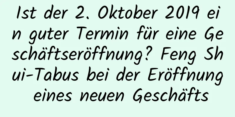 Ist der 2. Oktober 2019 ein guter Termin für eine Geschäftseröffnung? Feng Shui-Tabus bei der Eröffnung eines neuen Geschäfts