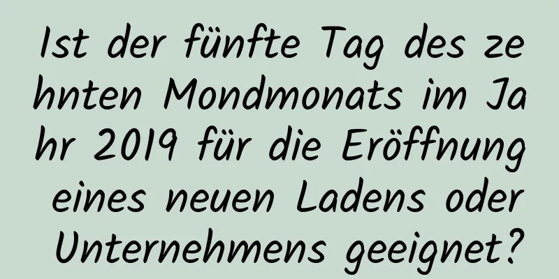 Ist der fünfte Tag des zehnten Mondmonats im Jahr 2019 für die Eröffnung eines neuen Ladens oder Unternehmens geeignet?