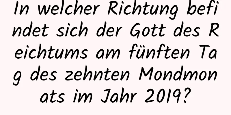 In welcher Richtung befindet sich der Gott des Reichtums am fünften Tag des zehnten Mondmonats im Jahr 2019?