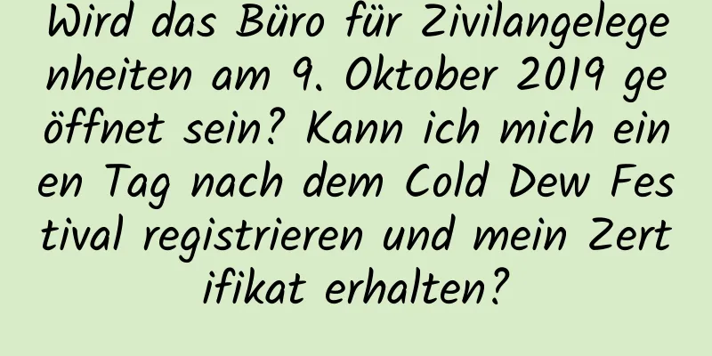 Wird das Büro für Zivilangelegenheiten am 9. Oktober 2019 geöffnet sein? Kann ich mich einen Tag nach dem Cold Dew Festival registrieren und mein Zertifikat erhalten?