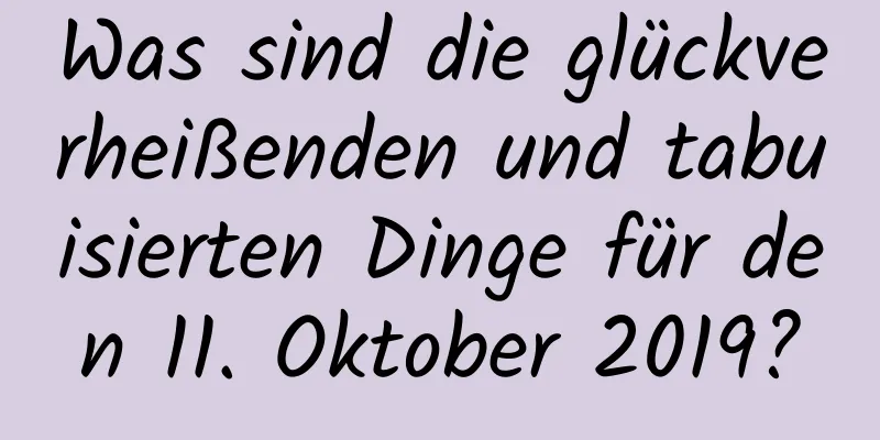 Was sind die glückverheißenden und tabuisierten Dinge für den 11. Oktober 2019?