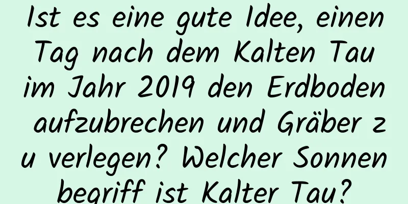 Ist es eine gute Idee, einen Tag nach dem Kalten Tau im Jahr 2019 den Erdboden aufzubrechen und Gräber zu verlegen? Welcher Sonnenbegriff ist Kalter Tau?