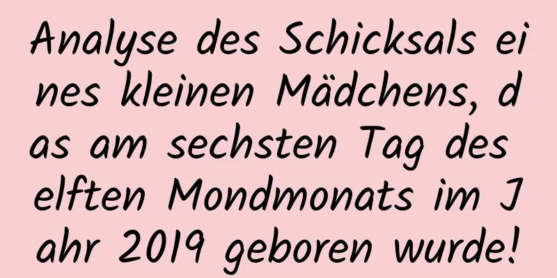 Analyse des Schicksals eines kleinen Mädchens, das am sechsten Tag des elften Mondmonats im Jahr 2019 geboren wurde!