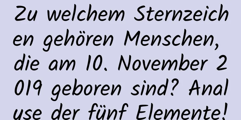 Zu welchem ​​Sternzeichen gehören Menschen, die am 10. November 2019 geboren sind? Analyse der fünf Elemente!