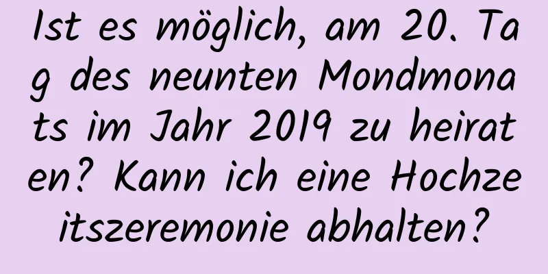 Ist es möglich, am 20. Tag des neunten Mondmonats im Jahr 2019 zu heiraten? Kann ich eine Hochzeitszeremonie abhalten?