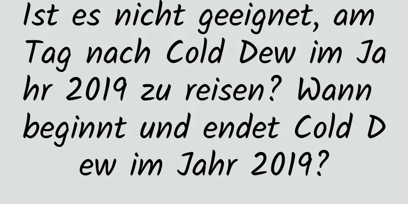 Ist es nicht geeignet, am Tag nach Cold Dew im Jahr 2019 zu reisen? Wann beginnt und endet Cold Dew im Jahr 2019?