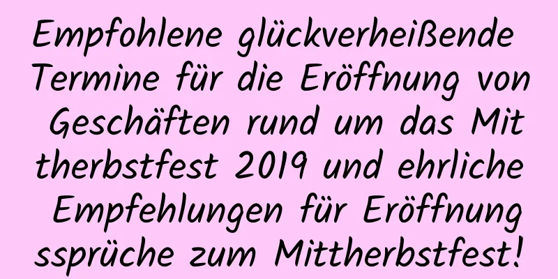 Empfohlene glückverheißende Termine für die Eröffnung von Geschäften rund um das Mittherbstfest 2019 und ehrliche Empfehlungen für Eröffnungssprüche zum Mittherbstfest!