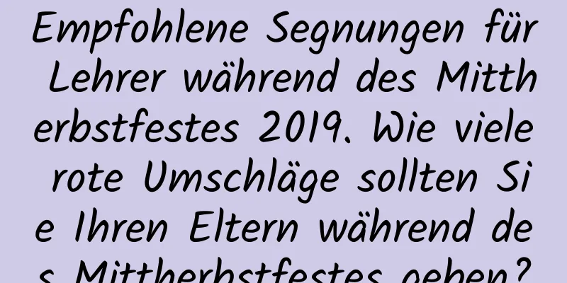 Empfohlene Segnungen für Lehrer während des Mittherbstfestes 2019. Wie viele rote Umschläge sollten Sie Ihren Eltern während des Mittherbstfestes geben?