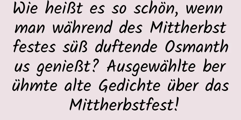 Wie heißt es so schön, wenn man während des Mittherbstfestes süß duftende Osmanthus genießt? Ausgewählte berühmte alte Gedichte über das Mittherbstfest!