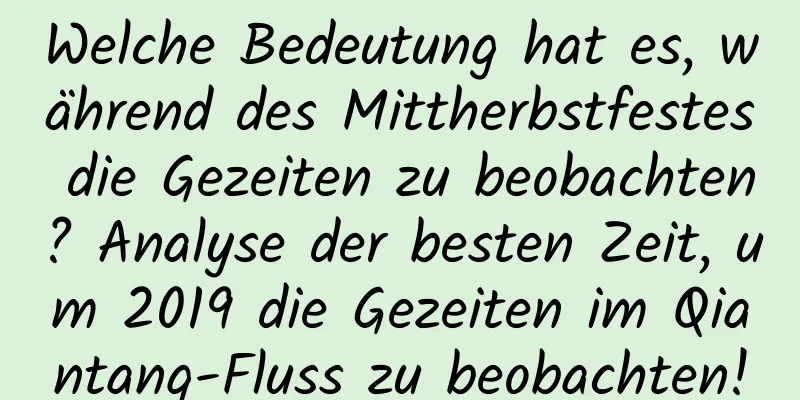 Welche Bedeutung hat es, während des Mittherbstfestes die Gezeiten zu beobachten? Analyse der besten Zeit, um 2019 die Gezeiten im Qiantang-Fluss zu beobachten!