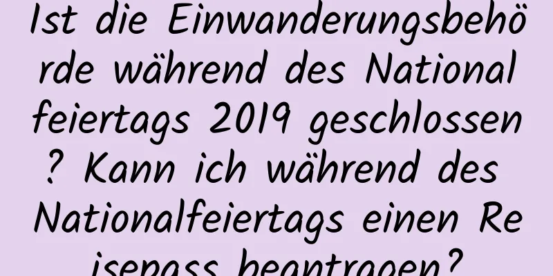 Ist die Einwanderungsbehörde während des Nationalfeiertags 2019 geschlossen? Kann ich während des Nationalfeiertags einen Reisepass beantragen?