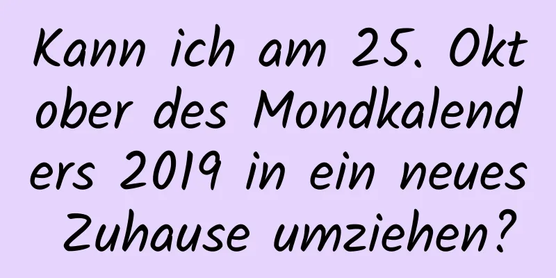 Kann ich am 25. Oktober des Mondkalenders 2019 in ein neues Zuhause umziehen?