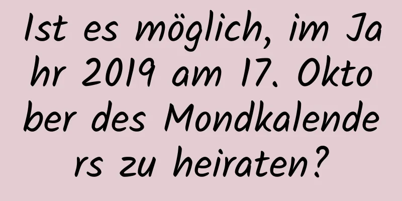 Ist es möglich, im Jahr 2019 am 17. Oktober des Mondkalenders zu heiraten?