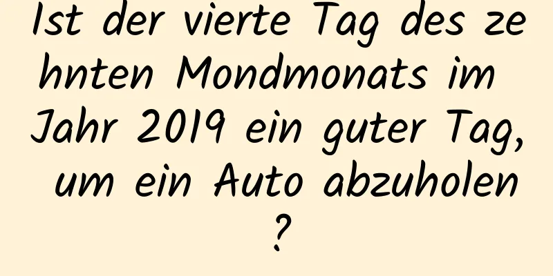 Ist der vierte Tag des zehnten Mondmonats im Jahr 2019 ein guter Tag, um ein Auto abzuholen?