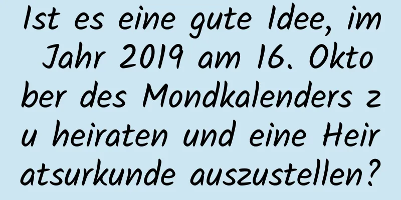 Ist es eine gute Idee, im Jahr 2019 am 16. Oktober des Mondkalenders zu heiraten und eine Heiratsurkunde auszustellen?