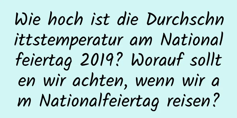 Wie hoch ist die Durchschnittstemperatur am Nationalfeiertag 2019? Worauf sollten wir achten, wenn wir am Nationalfeiertag reisen?