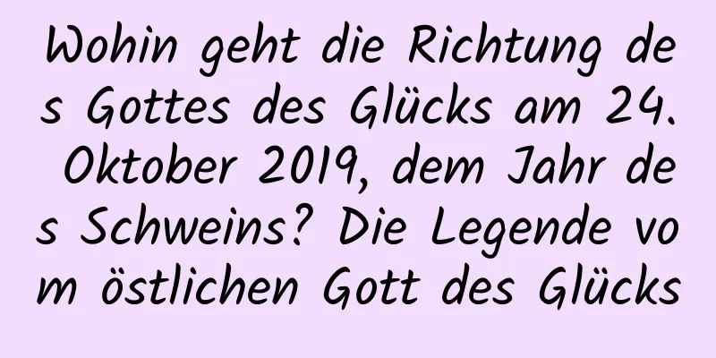 Wohin geht die Richtung des Gottes des Glücks am 24. Oktober 2019, dem Jahr des Schweins? Die Legende vom östlichen Gott des Glücks