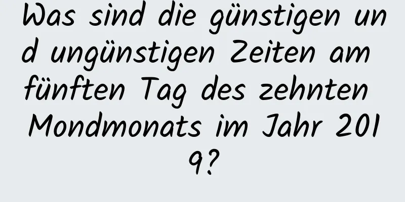 Was sind die günstigen und ungünstigen Zeiten am fünften Tag des zehnten Mondmonats im Jahr 2019?