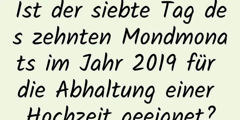 Ist der siebte Tag des zehnten Mondmonats im Jahr 2019 für die Abhaltung einer Hochzeit geeignet?