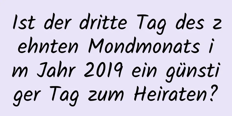 Ist der dritte Tag des zehnten Mondmonats im Jahr 2019 ein günstiger Tag zum Heiraten?