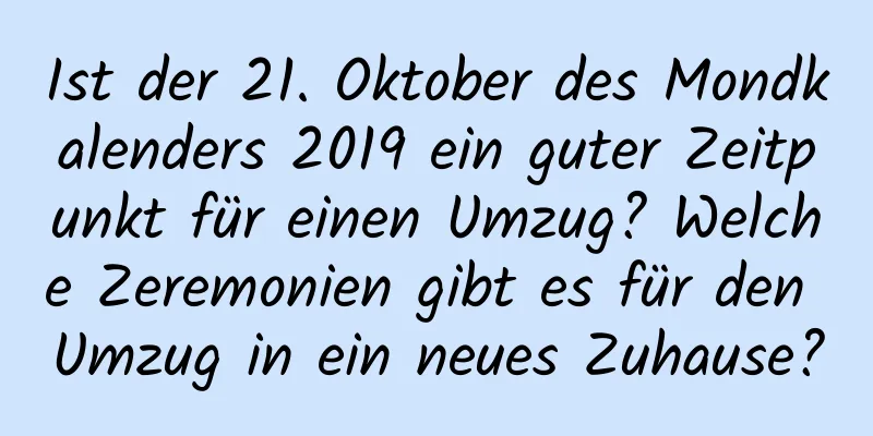 Ist der 21. Oktober des Mondkalenders 2019 ein guter Zeitpunkt für einen Umzug? Welche Zeremonien gibt es für den Umzug in ein neues Zuhause?