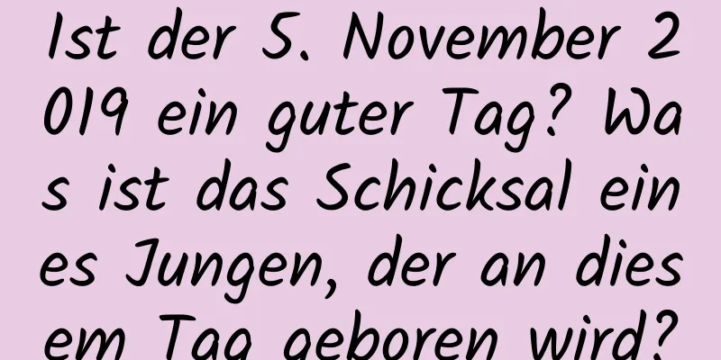 Ist der 5. November 2019 ein guter Tag? Was ist das Schicksal eines Jungen, der an diesem Tag geboren wird?