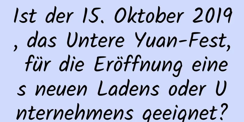 Ist der 15. Oktober 2019, das Untere Yuan-Fest, für die Eröffnung eines neuen Ladens oder Unternehmens geeignet?