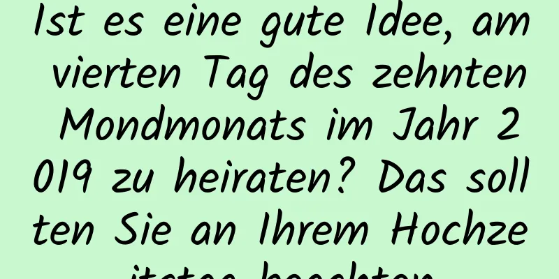 Ist es eine gute Idee, am vierten Tag des zehnten Mondmonats im Jahr 2019 zu heiraten? Das sollten Sie an Ihrem Hochzeitstag beachten