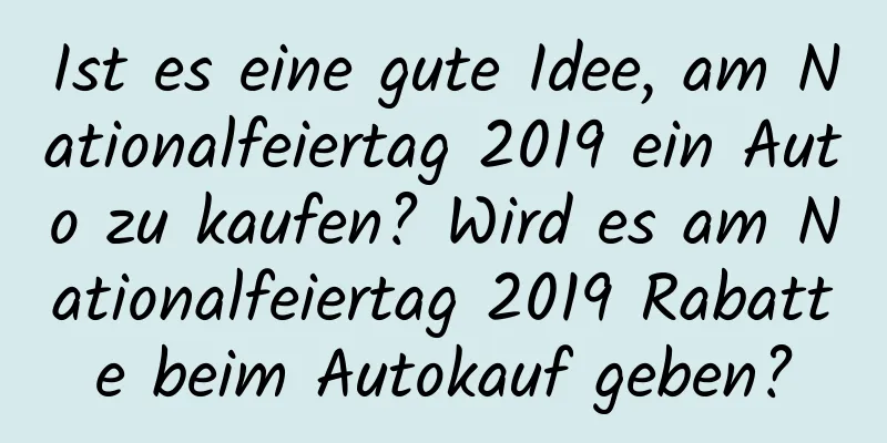 Ist es eine gute Idee, am Nationalfeiertag 2019 ein Auto zu kaufen? Wird es am Nationalfeiertag 2019 Rabatte beim Autokauf geben?