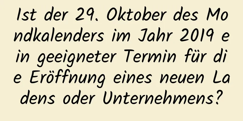 Ist der 29. Oktober des Mondkalenders im Jahr 2019 ein geeigneter Termin für die Eröffnung eines neuen Ladens oder Unternehmens?