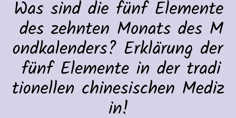 Was sind die fünf Elemente des zehnten Monats des Mondkalenders? Erklärung der fünf Elemente in der traditionellen chinesischen Medizin!