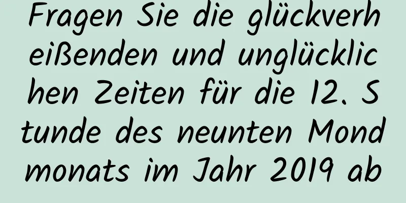 Fragen Sie die glückverheißenden und unglücklichen Zeiten für die 12. Stunde des neunten Mondmonats im Jahr 2019 ab