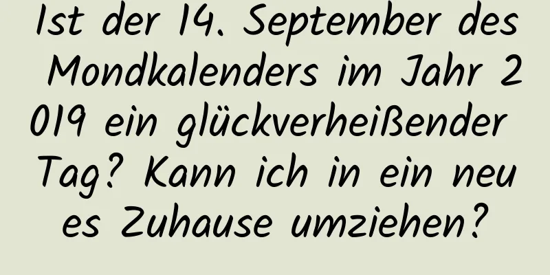 Ist der 14. September des Mondkalenders im Jahr 2019 ein glückverheißender Tag? Kann ich in ein neues Zuhause umziehen?