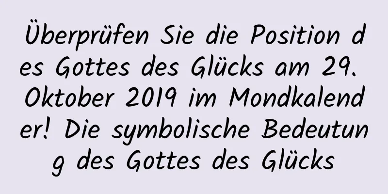 Überprüfen Sie die Position des Gottes des Glücks am 29. Oktober 2019 im Mondkalender! Die symbolische Bedeutung des Gottes des Glücks