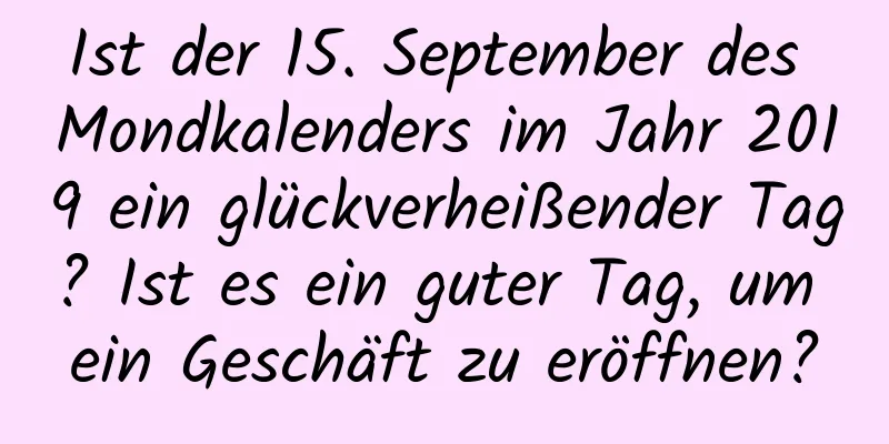 Ist der 15. September des Mondkalenders im Jahr 2019 ein glückverheißender Tag? Ist es ein guter Tag, um ein Geschäft zu eröffnen?