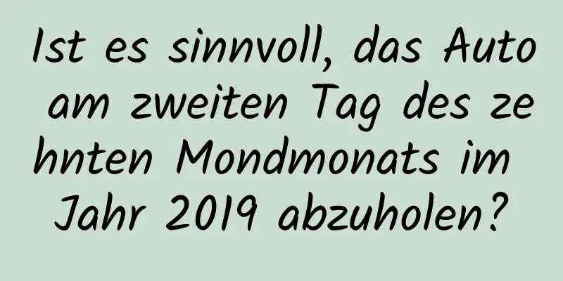 Ist es sinnvoll, das Auto am zweiten Tag des zehnten Mondmonats im Jahr 2019 abzuholen?