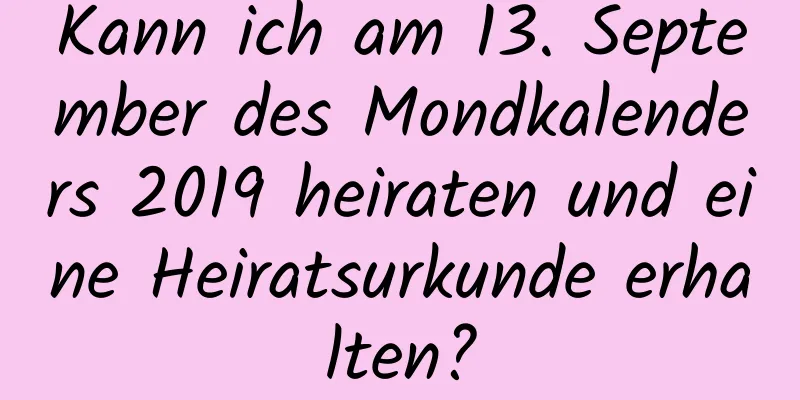 Kann ich am 13. September des Mondkalenders 2019 heiraten und eine Heiratsurkunde erhalten?