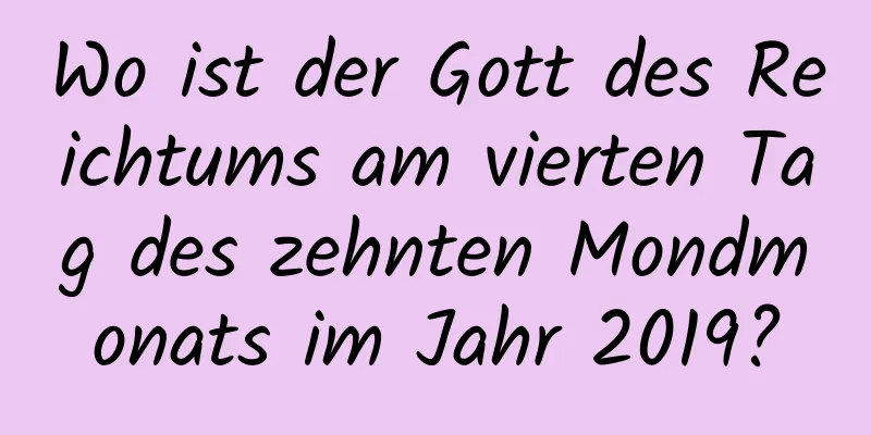 Wo ist der Gott des Reichtums am vierten Tag des zehnten Mondmonats im Jahr 2019?