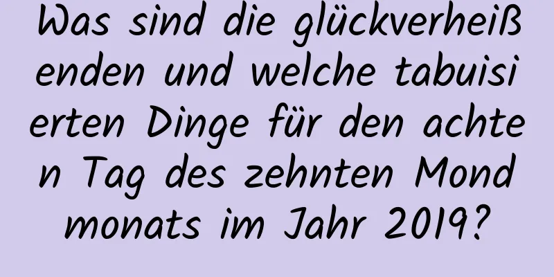 Was sind die glückverheißenden und welche tabuisierten Dinge für den achten Tag des zehnten Mondmonats im Jahr 2019?