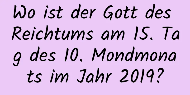 Wo ist der Gott des Reichtums am 15. Tag des 10. Mondmonats im Jahr 2019?