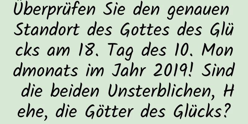 Überprüfen Sie den genauen Standort des Gottes des Glücks am 18. Tag des 10. Mondmonats im Jahr 2019! Sind die beiden Unsterblichen, Hehe, die Götter des Glücks?