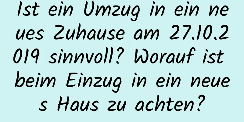 Ist ein Umzug in ein neues Zuhause am 27.10.2019 sinnvoll? Worauf ist beim Einzug in ein neues Haus zu achten?