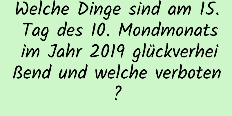 Welche Dinge sind am 15. Tag des 10. Mondmonats im Jahr 2019 glückverheißend und welche verboten?