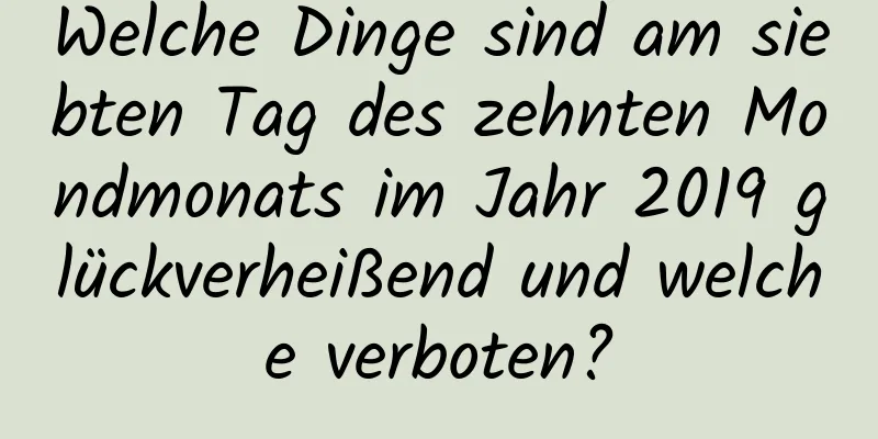 Welche Dinge sind am siebten Tag des zehnten Mondmonats im Jahr 2019 glückverheißend und welche verboten?