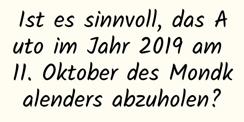 Ist es sinnvoll, das Auto im Jahr 2019 am 11. Oktober des Mondkalenders abzuholen?