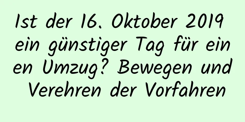 Ist der 16. Oktober 2019 ein günstiger Tag für einen Umzug? Bewegen und Verehren der Vorfahren