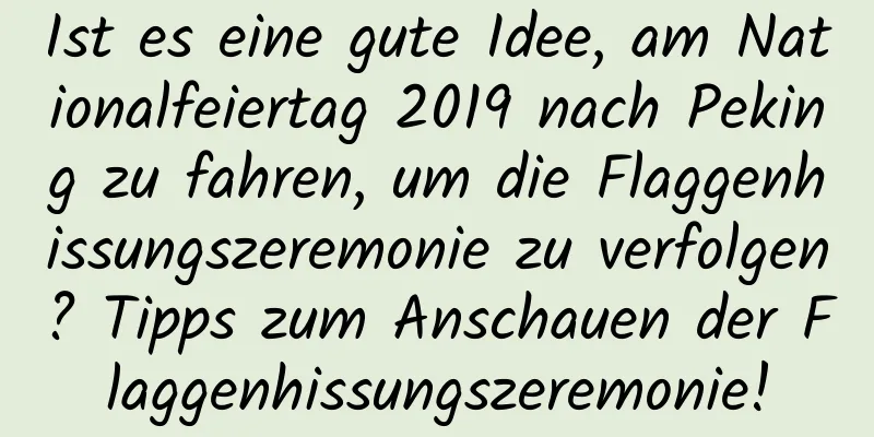 Ist es eine gute Idee, am Nationalfeiertag 2019 nach Peking zu fahren, um die Flaggenhissungszeremonie zu verfolgen? Tipps zum Anschauen der Flaggenhissungszeremonie!