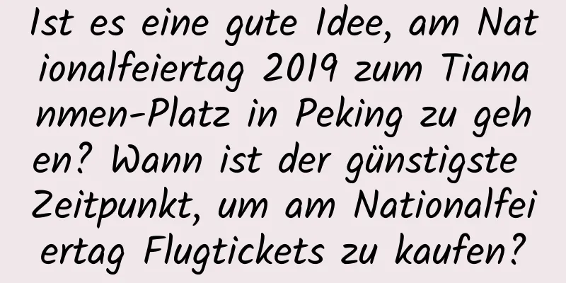 Ist es eine gute Idee, am Nationalfeiertag 2019 zum Tiananmen-Platz in Peking zu gehen? Wann ist der günstigste Zeitpunkt, um am Nationalfeiertag Flugtickets zu kaufen?