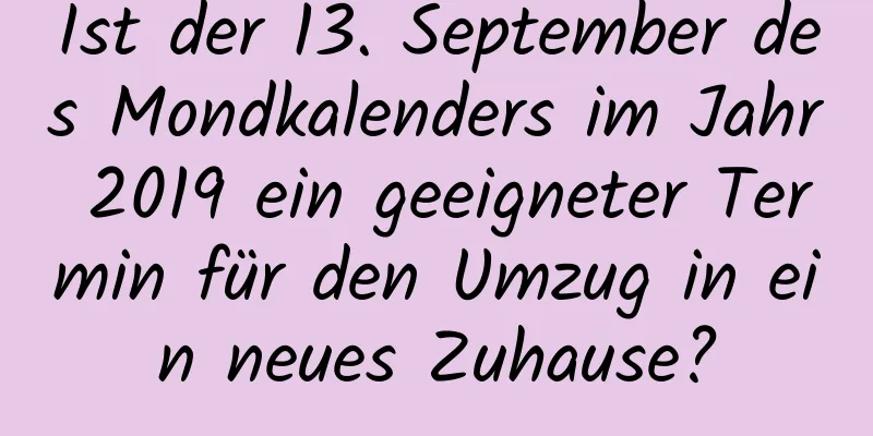 Ist der 13. September des Mondkalenders im Jahr 2019 ein geeigneter Termin für den Umzug in ein neues Zuhause?